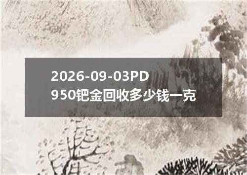 2026-09-03PD950钯金回收多少钱一克