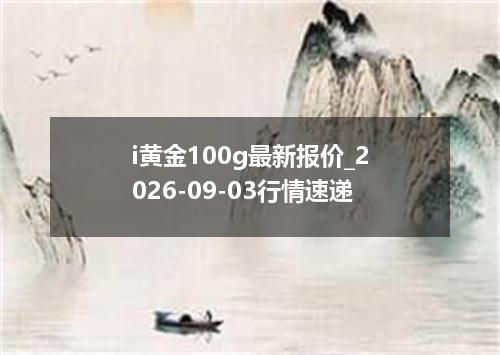 i黄金100g最新报价_2026-09-03行情速递