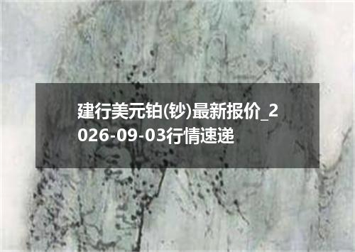 建行美元铂(钞)最新报价_2026-09-03行情速递
