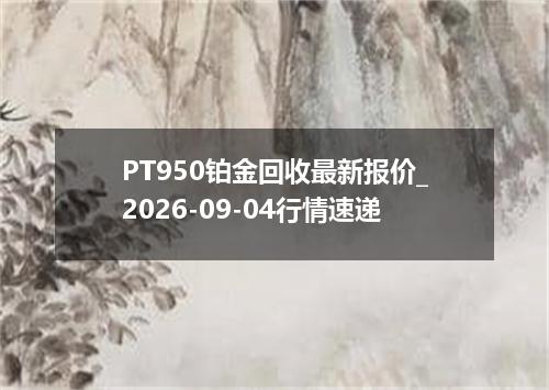 PT950铂金回收最新报价_2026-09-04行情速递