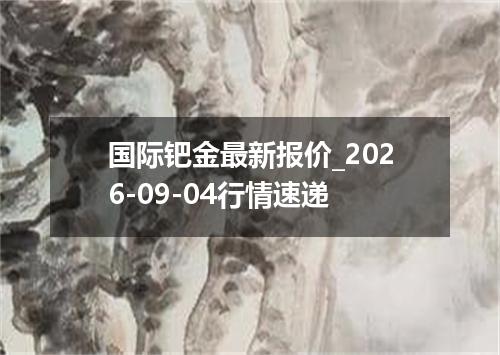 国际钯金最新报价_2026-09-04行情速递