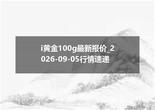 i黄金100g最新报价_2026-09-05行情速递