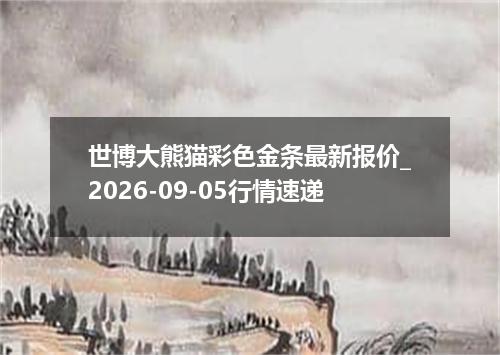 世博大熊猫彩色金条最新报价_2026-09-05行情速递
