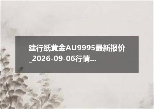 建行纸黄金AU9995最新报价_2026-09-06行情速递